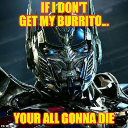 Optimus Prime angry face | IF I DON'T GET MY BURRITO... YOUR ALL GONNA DIE | image tagged in optimus prime angry face | made w/ Imgflip meme maker