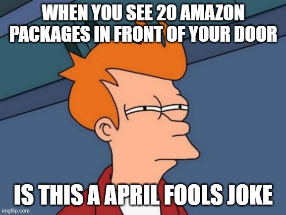 Futurama Fry Meme | WHEN YOU SEE 20 AMAZON PACKAGES IN FRONT OF YOUR DOOR; IS THIS A APRIL FOOLS JOKE | image tagged in memes,futurama fry | made w/ Imgflip meme maker