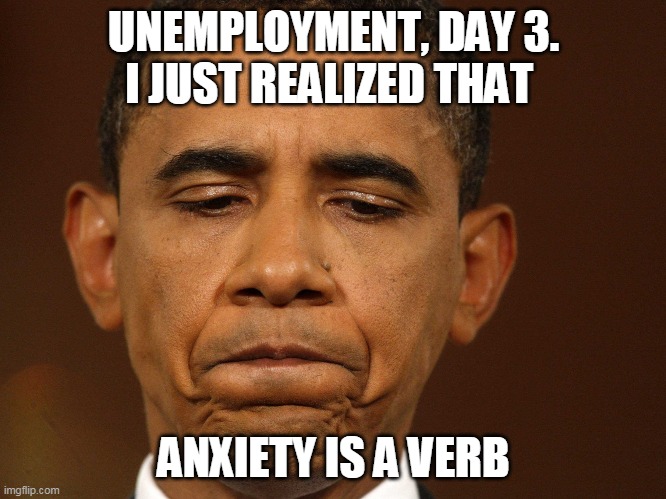 #realshit lol | UNEMPLOYMENT, DAY 3.
I JUST REALIZED THAT; ANXIETY IS A VERB | image tagged in that moment when you realize that you have too much homework and,anxiety,unemployment,unemployed,hoverboard,realshit | made w/ Imgflip meme maker