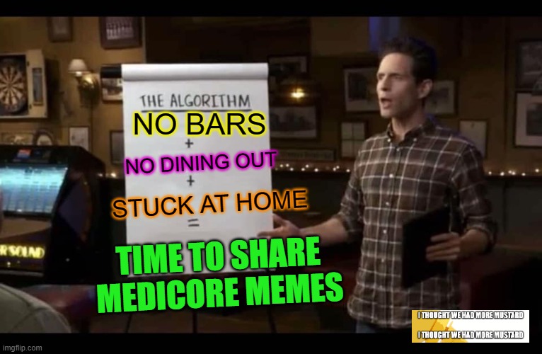 Mediocre Memes | NO BARS; NO DINING OUT; STUCK AT HOME; TIME TO SHARE MEDICORE MEMES | image tagged in memes,mediocre,it's always sunny in philidelphia | made w/ Imgflip meme maker