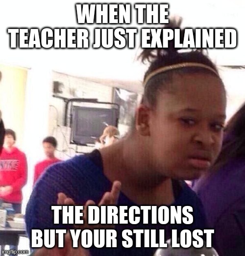 Black Girl Wat Meme |  WHEN THE TEACHER JUST EXPLAINED; THE DIRECTIONS BUT YOUR STILL LOST | image tagged in memes,black girl wat | made w/ Imgflip meme maker
