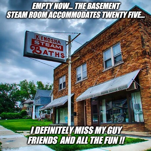 What should I do ?? Quarantine is making me desperate  !! | EMPTY NOW... THE BASEMENT STEAM ROOM ACCOMMODATES TWENTY FIVE... I DEFINITELY MISS MY GUY FRIENDS  AND ALL THE FUN !! | image tagged in basement,steam bath,fun,jeffrey | made w/ Imgflip meme maker