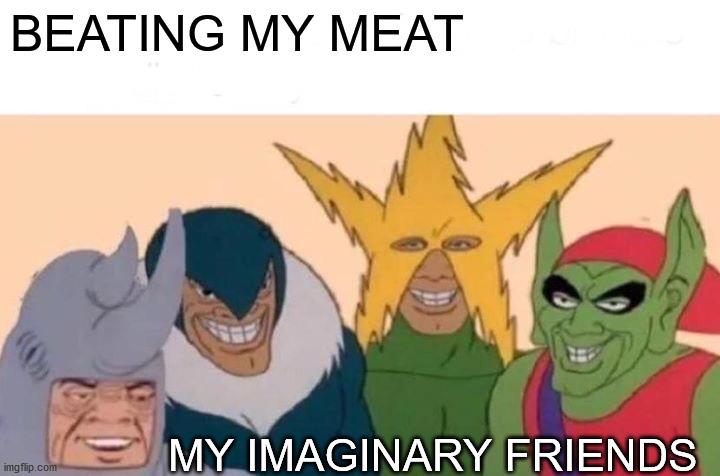 Me And The Boys Meme | BEATING MY MEAT; MY IMAGINARY FRIENDS | image tagged in memes,me and the boys | made w/ Imgflip meme maker