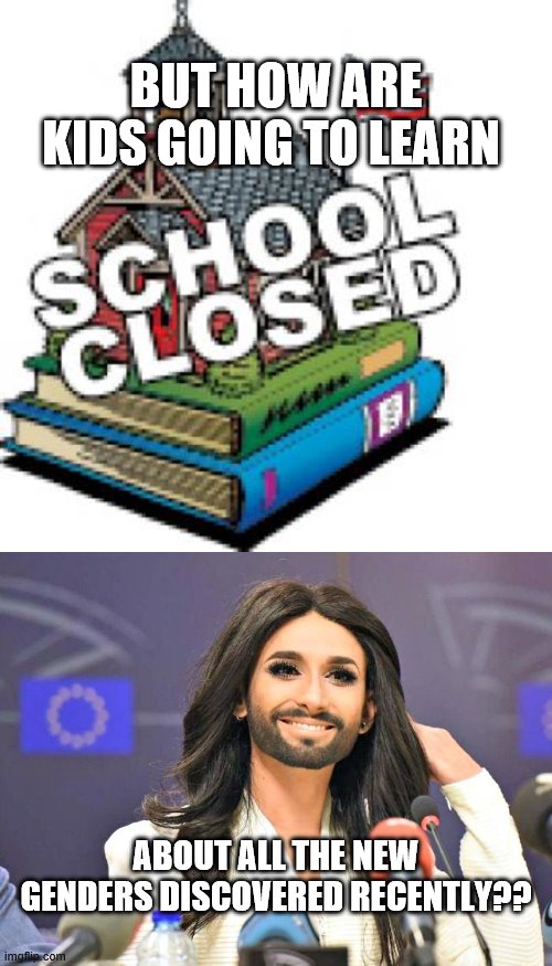 Schools closed | BUT HOW ARE KIDS GOING TO LEARN; ABOUT ALL THE NEW GENDERS DISCOVERED RECENTLY?? | image tagged in transgenders hardest hit,public indoctranation | made w/ Imgflip meme maker