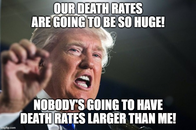 donald trump | OUR DEATH RATES ARE GOING TO BE SO HUGE! NOBODY'S GOING TO HAVE DEATH RATES LARGER THAN ME! | image tagged in donald trump | made w/ Imgflip meme maker