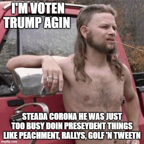 almost redneck | I'M VOTEN TRUMP AGIN; STEADA CORONA HE WAS JUST TOO BUSY DOIN PRESEYDENT THINGS LIKE PEACHMENT, RALLYS, GOLF 'N TWEETN | image tagged in almost redneck | made w/ Imgflip meme maker