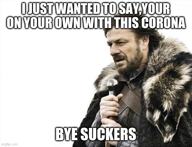 Brace Yourselves X is Coming | I JUST WANTED TO SAY,YOUR ON YOUR OWN WITH THIS CORONA; BYE SUCKERS | image tagged in memes,brace yourselves x is coming | made w/ Imgflip meme maker