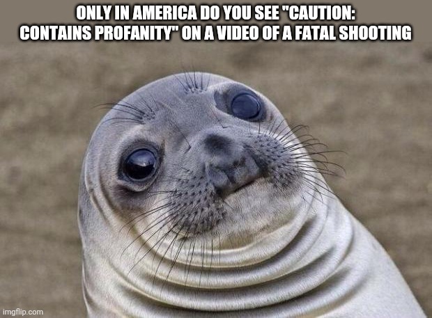 Awkward Moment Sealion | ONLY IN AMERICA DO YOU SEE "CAUTION: CONTAINS PROFANITY" ON A VIDEO OF A FATAL SHOOTING | image tagged in memes,awkward moment sealion | made w/ Imgflip meme maker