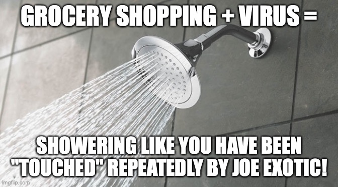 Shower Thoughts | GROCERY SHOPPING + VIRUS =; SHOWERING LIKE YOU HAVE BEEN "TOUCHED" REPEATEDLY BY JOE EXOTIC! | image tagged in shower thoughts | made w/ Imgflip meme maker