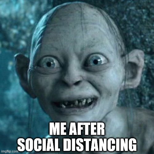 Gollum | ME AFTER SOCIAL DISTANCING | image tagged in memes,gollum | made w/ Imgflip meme maker