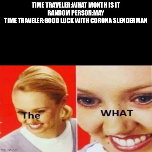 The What | TIME TRAVELER:WHAT MONTH IS IT
RANDOM PERSON:MAY
TIME TRAVELER:GOOD LUCK WITH CORONA SLENDERMAN | image tagged in the what | made w/ Imgflip meme maker