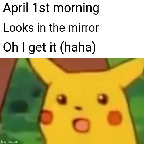 Surprised Pikachu Meme | April 1st morning; Looks in the mirror; Oh I get it (haha) | image tagged in memes,surprised pikachu | made w/ Imgflip meme maker