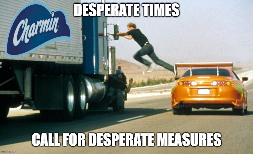 CoronaVirus Commute | DESPERATE TIMES; CALL FOR DESPERATE MEASURES | image tagged in toilet paper,fast and furious,charmin | made w/ Imgflip meme maker