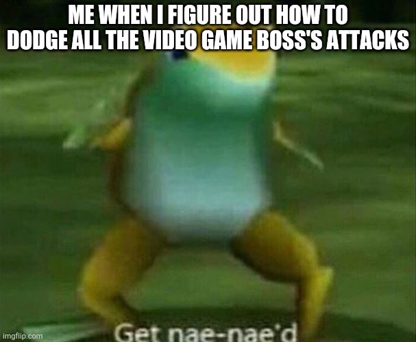 Get nae-nae'd | ME WHEN I FIGURE OUT HOW TO DODGE ALL THE VIDEO GAME BOSS'S ATTACKS | image tagged in get nae-nae'd | made w/ Imgflip meme maker