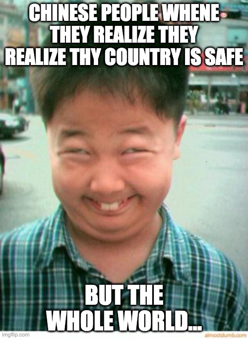 funny asian face | CHINESE PEOPLE WHENE THEY REALIZE THEY REALIZE THY COUNTRY IS SAFE; BUT THE WHOLE WORLD... | image tagged in funny asian face | made w/ Imgflip meme maker