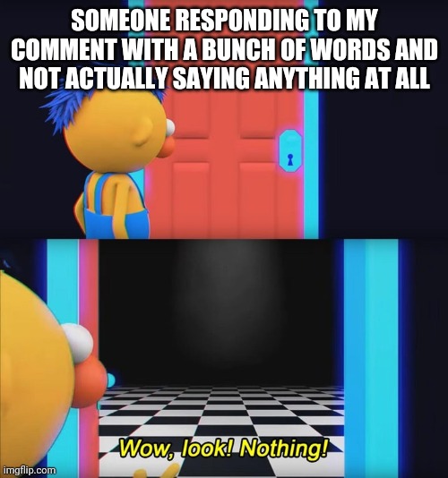 Wow, look! Nothing! | SOMEONE RESPONDING TO MY COMMENT WITH A BUNCH OF WORDS AND NOT ACTUALLY SAYING ANYTHING AT ALL | image tagged in wow look nothing | made w/ Imgflip meme maker