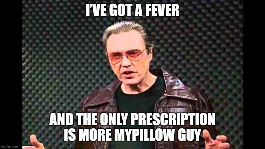 I’VE GOT A FEVER; AND THE ONLY PRESCRIPTION IS MORE MYPILLOW GUY | image tagged in funny | made w/ Imgflip meme maker
