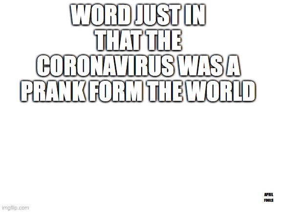 Blank White Template | WORD JUST IN THAT THE CORONAVIRUS WAS A PRANK FORM THE WORLD; APRIL FOOLS | image tagged in blank white template | made w/ Imgflip meme maker