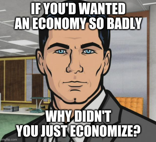 Viral downsizing. | IF YOU'D WANTED AN ECONOMY SO BADLY; WHY DIDN'T YOU JUST ECONOMIZE? | image tagged in memes,archer | made w/ Imgflip meme maker
