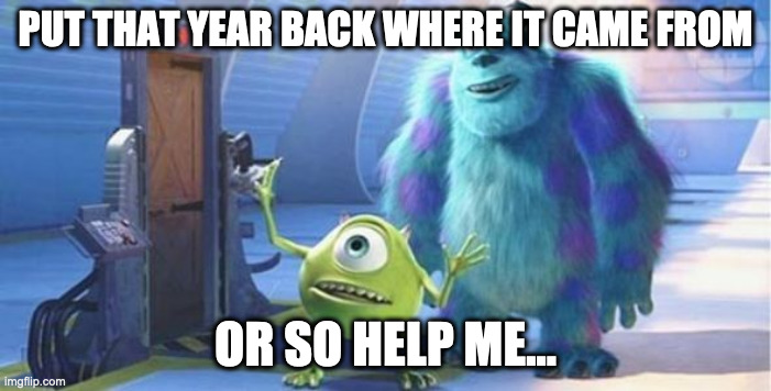 put that thing back where it came from | PUT THAT YEAR BACK WHERE IT CAME FROM; OR SO HELP ME... | image tagged in put that thing back where it came from | made w/ Imgflip meme maker