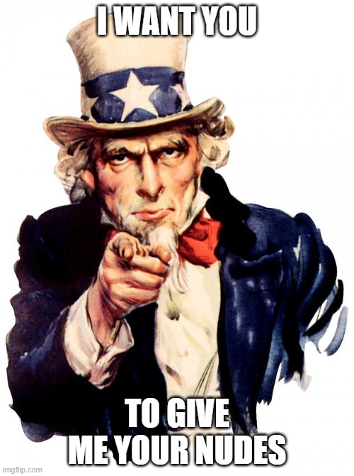 Uncle Sam | I WANT YOU; TO GIVE ME YOUR NUDES | image tagged in memes,uncle sam | made w/ Imgflip meme maker