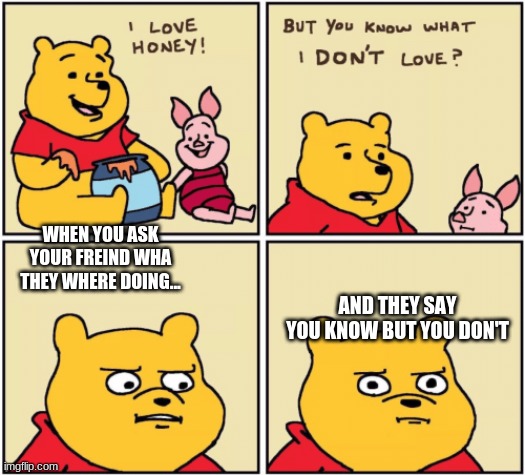 upset pooh | WHEN YOU ASK YOUR FREIND WHA THEY WHERE DOING... AND THEY SAY YOU KNOW BUT YOU DON'T | image tagged in upset pooh | made w/ Imgflip meme maker