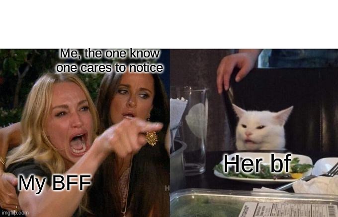 It's true. | Me, the one know one cares to notice; Her bf; My BFF | image tagged in memes,woman yelling at cat,stop reading the tags | made w/ Imgflip meme maker