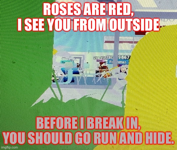 Watching from outside | ROSES ARE RED, I SEE YOU FROM OUTSIDE; BEFORE I BREAK IN, YOU SHOULD GO RUN AND HIDE. | image tagged in watching from outside | made w/ Imgflip meme maker
