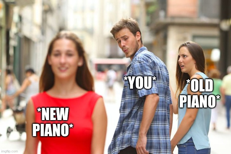 When you see a new piano, But you already have one. | *YOU*; *OLD PIANO*; *NEW PIANO* | image tagged in memes,distracted boyfriend | made w/ Imgflip meme maker