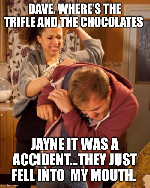 battered husband | DAVE. WHERE’S THE TRIFLE AND THE CHOCOLATES; JAYNE IT WAS A ACCIDENT...THEY JUST FELL INTO  MY MOUTH. | image tagged in battered husband | made w/ Imgflip meme maker