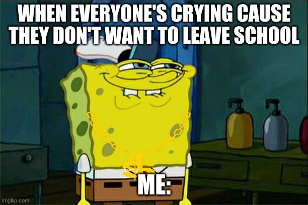 Don't You Squidward | WHEN EVERYONE'S CRYING CAUSE THEY DON'T WANT TO LEAVE SCHOOL; ME: | image tagged in memes,don't you squidward | made w/ Imgflip meme maker
