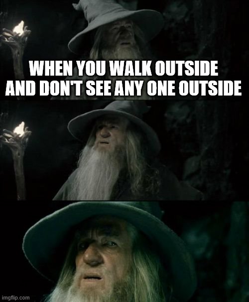 Confused Gandalf Meme | WHEN YOU WALK OUTSIDE AND DON'T SEE ANY ONE OUTSIDE | image tagged in memes,confused gandalf | made w/ Imgflip meme maker