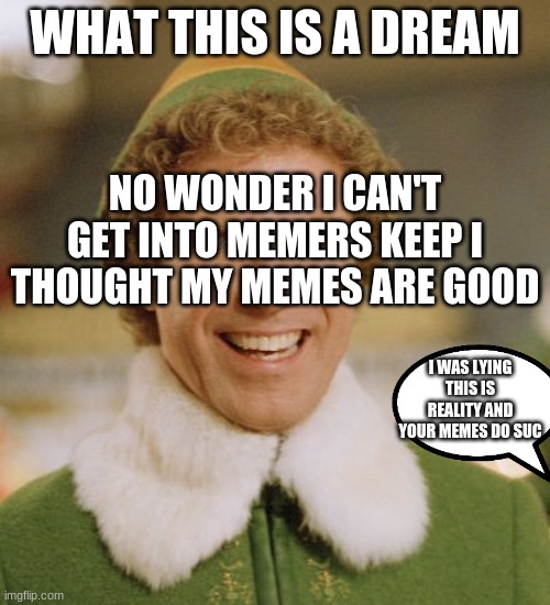 Buddy The Elf | WHAT THIS IS A DREAM; NO WONDER I CAN'T GET INTO MEMERS KEEP I THOUGHT MY MEMES ARE GOOD; I WAS LYING THIS IS REALITY AND YOUR MEMES DO SUCK | image tagged in memes,buddy the elf | made w/ Imgflip meme maker