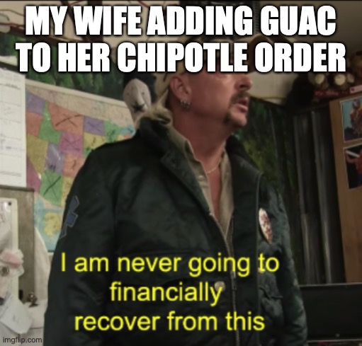 Joe Exotic Financially Recover | MY WIFE ADDING GUAC TO HER CHIPOTLE ORDER | image tagged in joe exotic financially recover | made w/ Imgflip meme maker