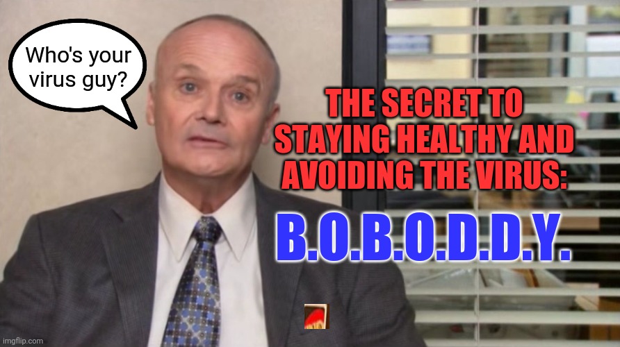 Creed The Office | Who's your virus guy? THE SECRET TO STAYING HEALTHY AND
AVOIDING THE VIRUS:; B.O.B.O.D.D.Y. | image tagged in creed the office,coronavirus,covid-19,quarantine,hand sanitizer,toilet paper | made w/ Imgflip meme maker