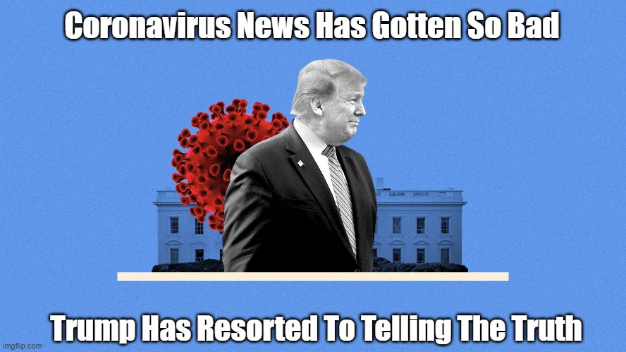Coronavirus News Has Gotten So Bad Trump Has Resorted To Telling The Truth | made w/ Imgflip meme maker