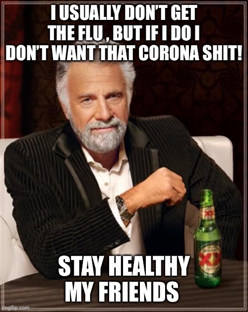 The Most Interesting Man In The World Meme | I USUALLY DON’T GET THE FLU , BUT IF I DO I DON’T WANT THAT CORONA SHIT! STAY HEALTHY MY FRIENDS | image tagged in memes,the most interesting man in the world | made w/ Imgflip meme maker