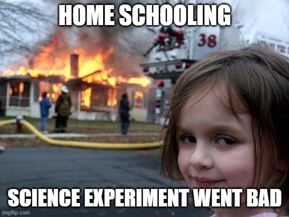 Disaster Girl Meme | HOME SCHOOLING; SCIENCE EXPERIMENT WENT BAD | image tagged in memes,disaster girl | made w/ Imgflip meme maker