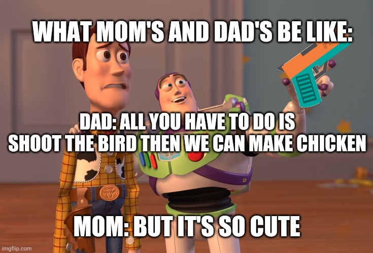 X, X Everywhere Meme | WHAT MOM'S AND DAD'S BE LIKE:; DAD: ALL YOU HAVE TO DO IS SHOOT THE BIRD THEN WE CAN MAKE CHICKEN; MOM: BUT IT'S SO CUTE | image tagged in memes,x x everywhere | made w/ Imgflip meme maker