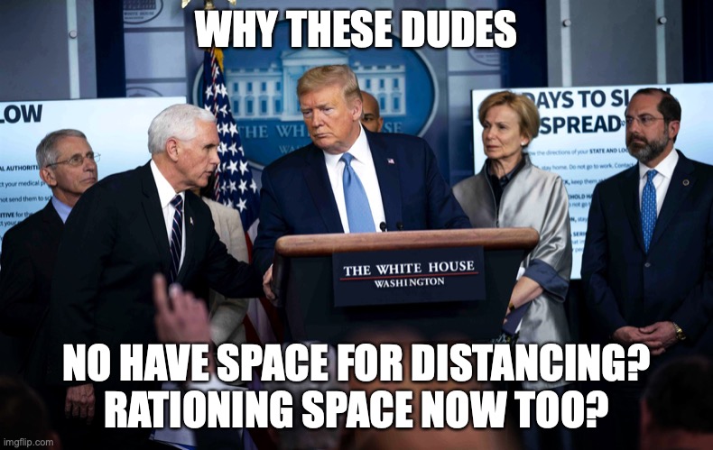 Donald Trump Press Conference | WHY THESE DUDES; NO HAVE SPACE FOR DISTANCING?
RATIONING SPACE NOW TOO? | image tagged in donald trump press conference | made w/ Imgflip meme maker