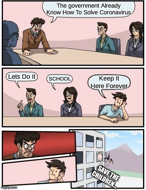 Boardroom Meeting Suggestion Meme | The government Already Know How To Solve Coronavirus; Lets Do It; SCHOOL; Keep It Here Forever; SAVE THE CHILDREN... | image tagged in memes,boardroom meeting suggestion | made w/ Imgflip meme maker