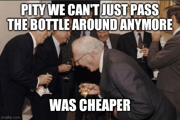 Laughing Men In Suits Meme | PITY WE CAN'T JUST PASS THE BOTTLE AROUND ANYMORE; WAS CHEAPER | image tagged in memes,laughing men in suits | made w/ Imgflip meme maker
