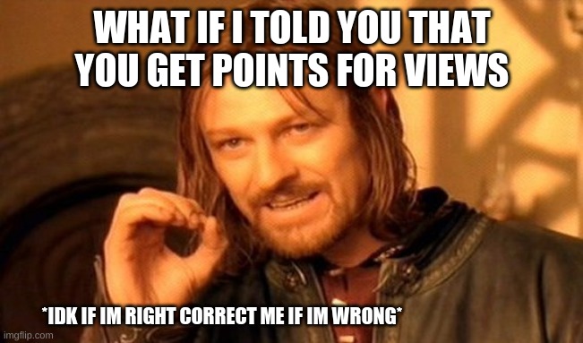 One Does Not Simply | WHAT IF I TOLD YOU THAT YOU GET POINTS FOR VIEWS; *IDK IF IM RIGHT CORRECT ME IF IM WRONG* | image tagged in memes,one does not simply | made w/ Imgflip meme maker