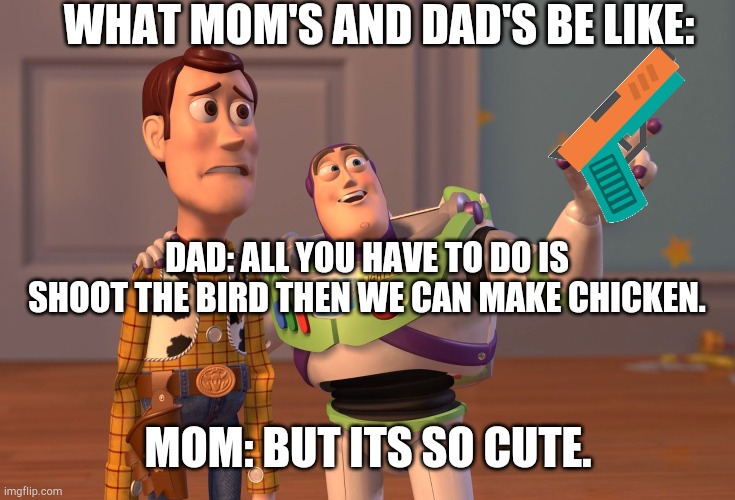 X, X Everywhere | WHAT MOM'S AND DAD'S BE LIKE:; DAD: ALL YOU HAVE TO DO IS SHOOT THE BIRD THEN WE CAN MAKE CHICKEN. MOM: BUT ITS SO CUTE. | image tagged in memes,x x everywhere | made w/ Imgflip meme maker