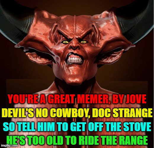 YOU'RE A GREAT MEMER, BY JOVE DEVIL'S NO COWBOY, DOC STRANGE SO TELL HIM TO GET OFF THE STOVE HE'S TOO OLD TO RIDE THE RANGE | made w/ Imgflip meme maker