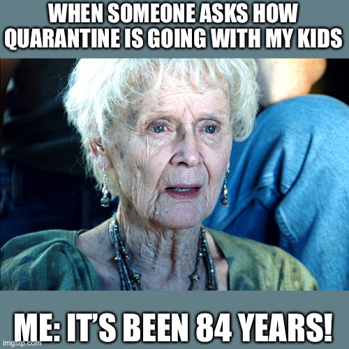Old Rose Titanic | WHEN SOMEONE ASKS HOW QUARANTINE IS GOING WITH MY KIDS; ME: IT’S BEEN 84 YEARS! | image tagged in old rose titanic | made w/ Imgflip meme maker