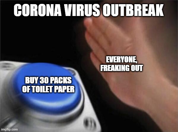 Blank Nut Button | CORONA VIRUS OUTBREAK; EVERYONE, FREAKING OUT; BUY 30 PACKS OF TOILET PAPER | image tagged in memes,blank nut button | made w/ Imgflip meme maker