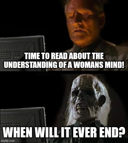 A womans mind | TIME TO READ ABOUT THE UNDERSTANDING OF A WOMANS MIND! WHEN WILL IT EVER END? | image tagged in memes,ill just wait here,women,mind,understanding | made w/ Imgflip meme maker