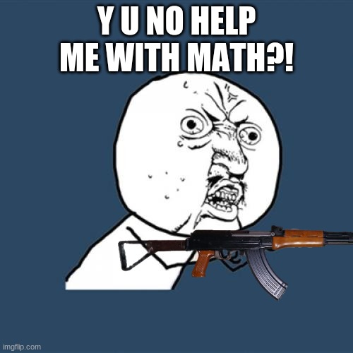 Y U No | Y U NO HELP ME WITH MATH?! | image tagged in uwu | made w/ Imgflip meme maker