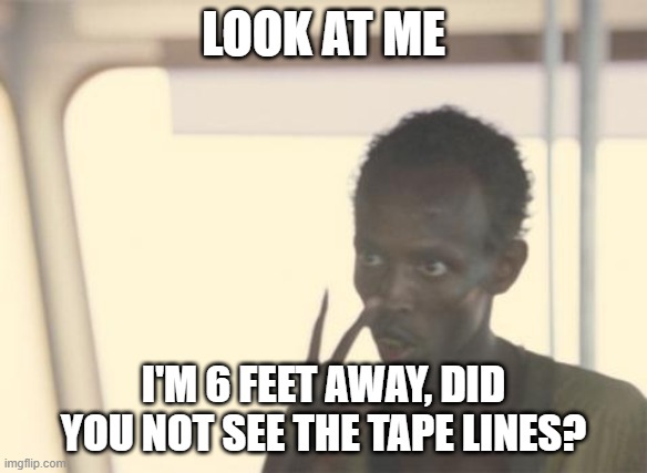 I'm The Captain Now Meme | LOOK AT ME; I'M 6 FEET AWAY, DID YOU NOT SEE THE TAPE LINES? | image tagged in memes,i'm the captain now | made w/ Imgflip meme maker